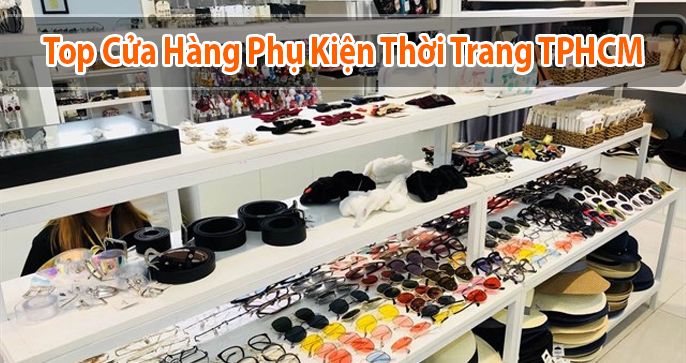 Top 5 cửa hàng phụ kiện thời trang được ưa chuộng nhất TP. Hồ Chí Minh