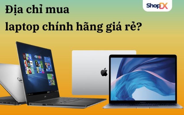 Mua laptop chính hãng ở đâu rẻ nhất? Kinh nghiệm mua laptop giá rẻ