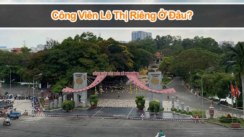 Công viên Lê Thị Riêng ở đâu? Khám phá địa điểm xanh giữa Sài Gòn