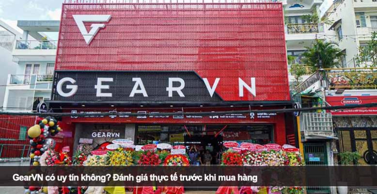 GearVN có uy tín không? Đánh giá thực tế trước khi mua hàng