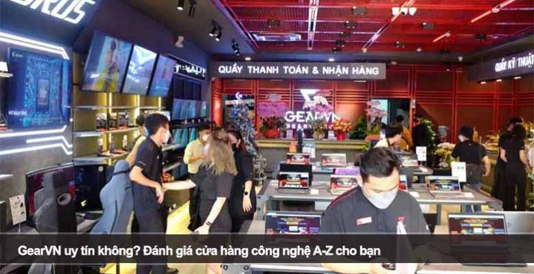 GearVN uy tín không? Đánh giá cửa hàng công nghệ A-Z cho bạn