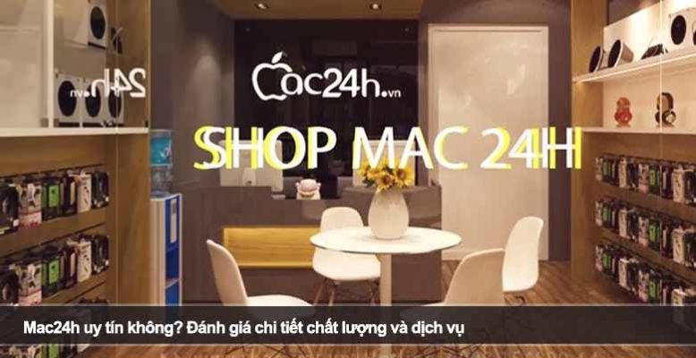 Mac24h uy tín không? Đánh giá chi tiết chất lượng và dịch vụ