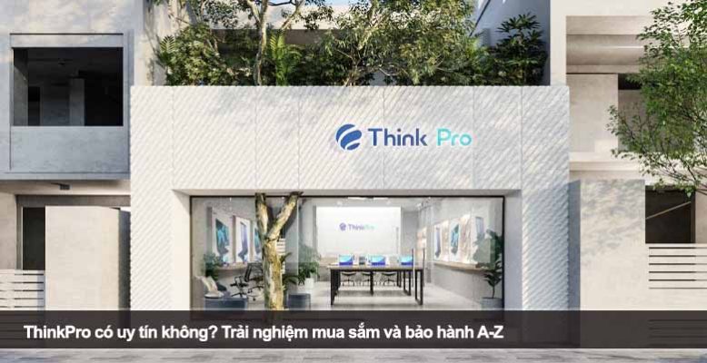 ThinkPro có uy tín không? Trải nghiệm mua sắm và bảo hành A-Z