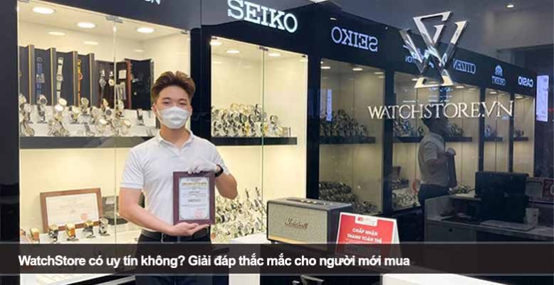 WatchStore có uy tín không? Giải đáp thắc mắc cho người mới mua