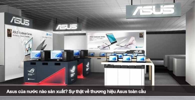 Asus của nước nào sản xuất? Sự thật về thương hiệu Asus toàn cầu