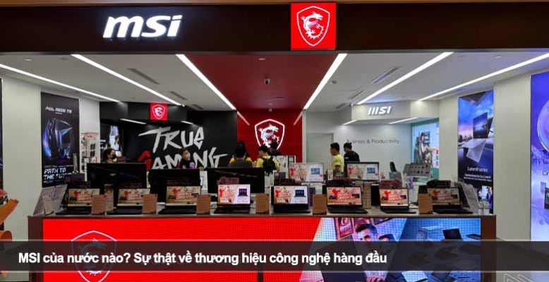 MSI của nước nào? Sự thật về thương hiệu công nghệ hàng đầu