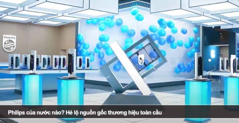 Philips của nước nào? Hé lộ nguồn gốc thương hiệu toàn cầu