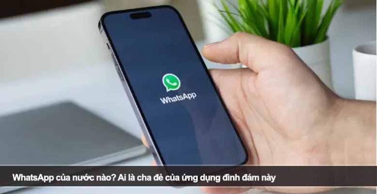 WhatsApp của nước nào? Ai là cha đẻ của ứng dụng đình đám này