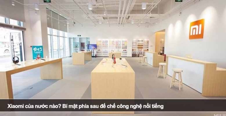 Xiaomi của nước nào? Bí mật phía sau đế chế công nghệ nổi tiếng