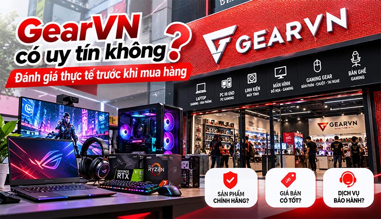 GearVN có uy tín không? Đánh giá thực tế trước khi mua hàng