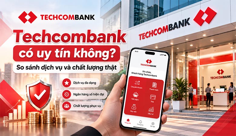 Techcombank có uy tín không? So sánh dịch vụ và chất lượng thật